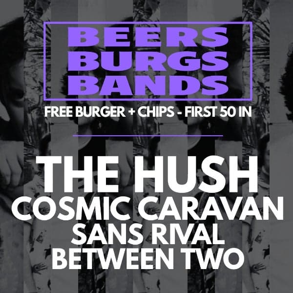 BEERS, BURGS, BANDS W/ THE HUSH, COSMIC CARAVAN, SANS RIVAL + BETWEEN TWO